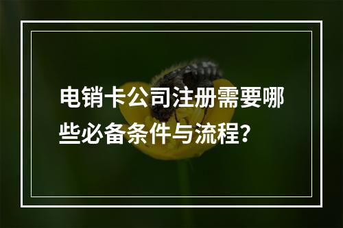 电销卡公司注册需要哪些必备条件与流程？