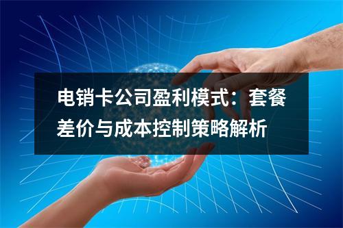 电销卡公司盈利模式：套餐差价与成本控制策略解析