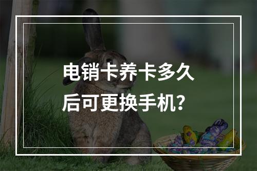 电销卡养卡多久后可更换手机？