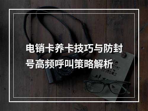 电销卡养卡技巧与防封号高频呼叫策略解析