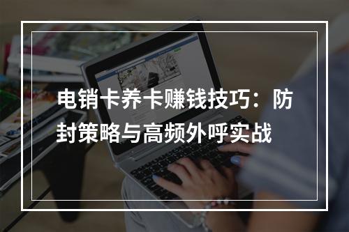 电销卡养卡赚钱技巧：防封策略与高频外呼实战