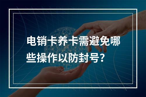 电销卡养卡需避免哪些操作以防封号？