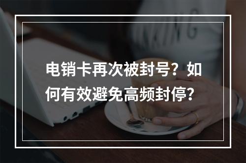 电销卡再次被封号？如何有效避免高频封停？