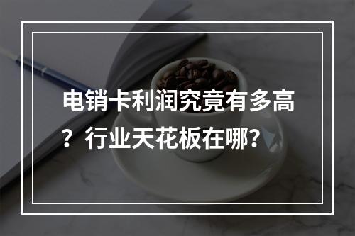 电销卡利润究竟有多高？行业天花板在哪？