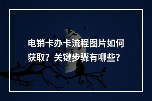 电销卡办卡流程图片如何获取？关键步骤有哪些？