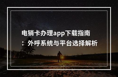 电销卡办理app下载指南：外呼系统与平台选择解析