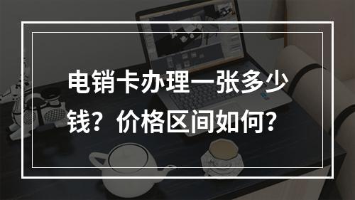 电销卡办理一张多少钱？价格区间如何？