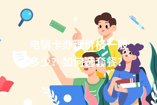 电销卡办理价格一般多少？如何选套餐？