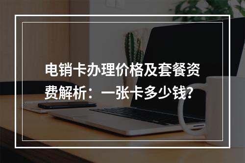 电销卡办理价格及套餐资费解析：一张卡多少钱？