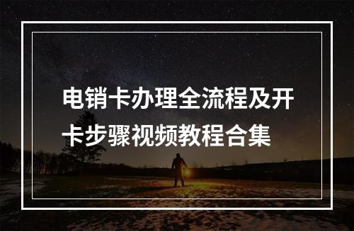 电销卡办理全流程及开卡步骤视频教程合集