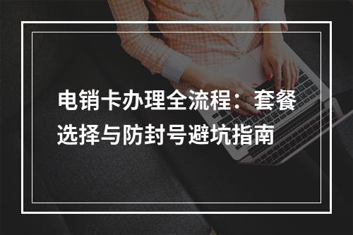 电销卡办理全流程：套餐选择与防封号避坑指南