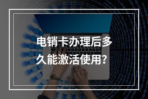 电销卡办理后多久能激活使用？