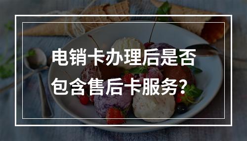 电销卡办理后是否包含售后卡服务？