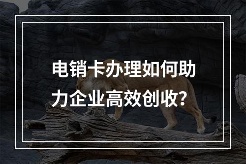 电销卡办理如何助力企业高效创收？