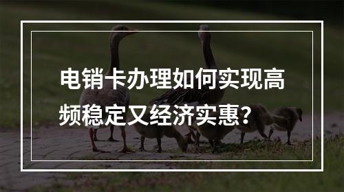 电销卡办理如何实现高频稳定又经济实惠？