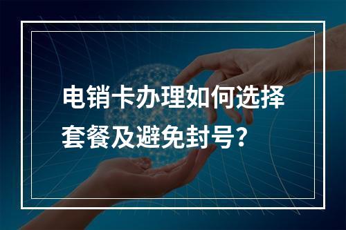 电销卡办理如何选择套餐及避免封号？