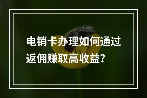 电销卡办理如何通过返佣赚取高收益？