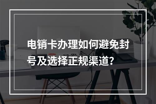 电销卡办理如何避免封号及选择正规渠道？