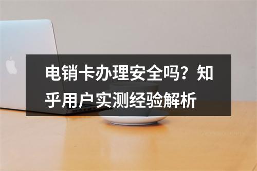 电销卡办理安全吗？知乎用户实测经验解析