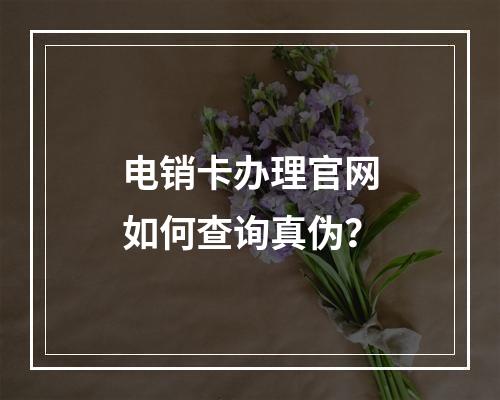 电销卡办理官网如何查询真伪？