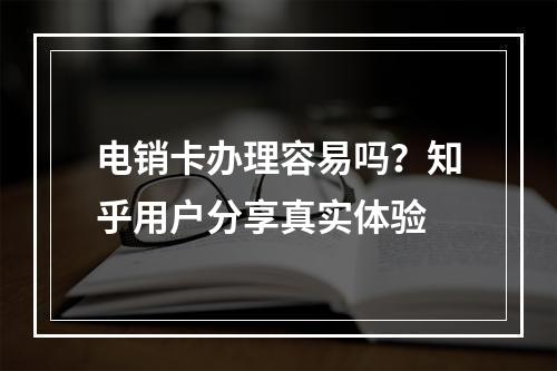 电销卡办理容易吗？知乎用户分享真实体验