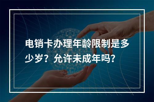 电销卡办理年龄限制是多少岁？允许未成年吗？