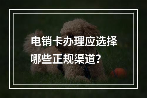 电销卡办理应选择哪些正规渠道？