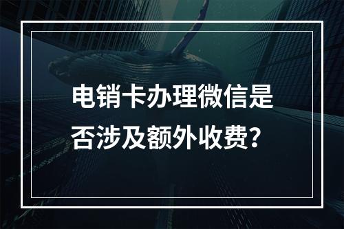 电销卡办理微信是否涉及额外收费？
