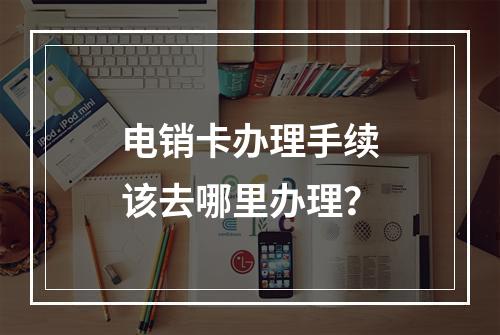 电销卡办理手续该去哪里办理？