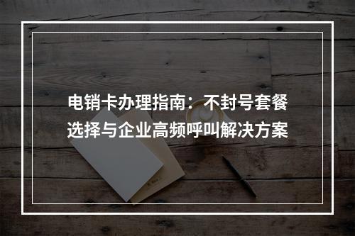 电销卡办理指南：不封号套餐选择与企业高频呼叫解决方案