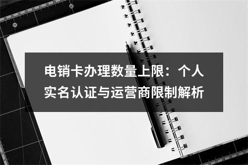 电销卡办理数量上限：个人实名认证与运营商限制解析