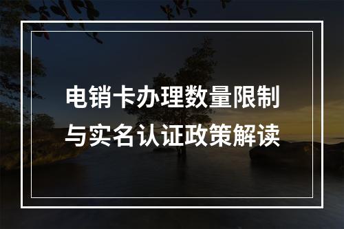 电销卡办理数量限制与实名认证政策解读