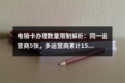 电销卡办理数量限制解析：同一运营商5张，多运营商累计15张