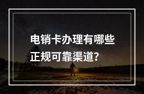 电销卡办理有哪些正规可靠渠道？