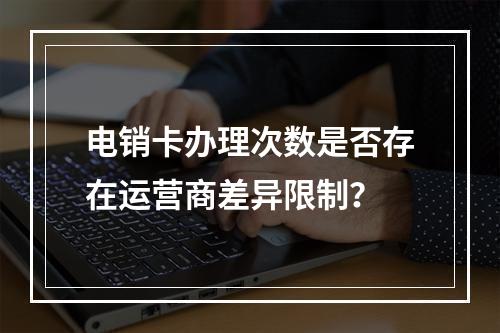 电销卡办理次数是否存在运营商差异限制？