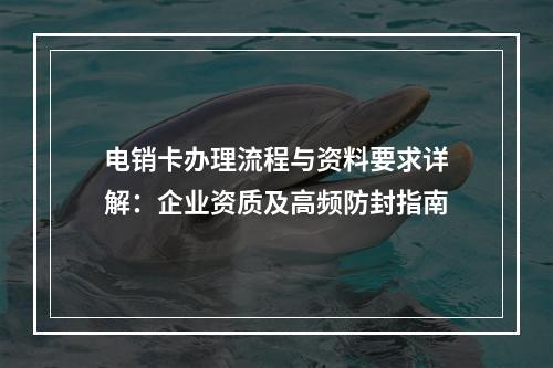 电销卡办理流程与资料要求详解：企业资质及高频防封指南