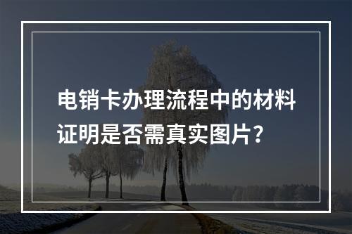 电销卡办理流程中的材料证明是否需真实图片？