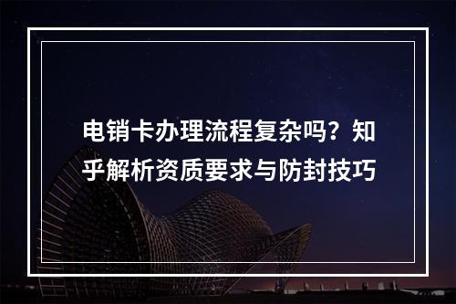 电销卡办理流程复杂吗？知乎解析资质要求与防封技巧
