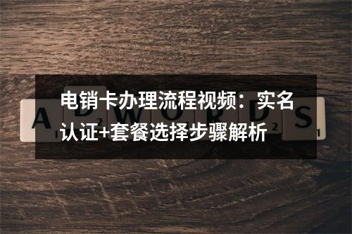 电销卡办理流程视频：实名认证+套餐选择步骤解析