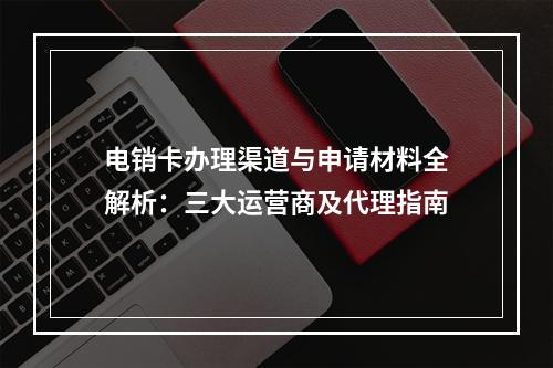 电销卡办理渠道与申请材料全解析：三大运营商及代理指南