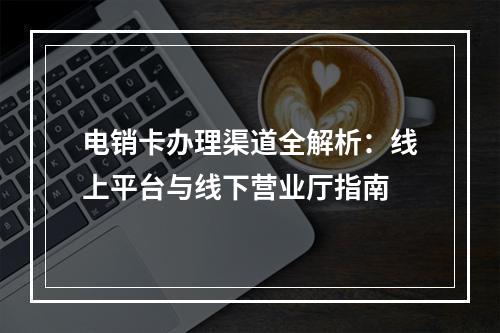 电销卡办理渠道全解析：线上平台与线下营业厅指南