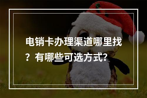 电销卡办理渠道哪里找？有哪些可选方式？