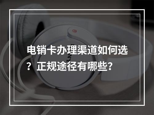 电销卡办理渠道如何选？正规途径有哪些？