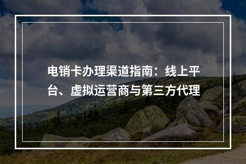 电销卡办理渠道指南：线上平台、虚拟运营商与第三方代理