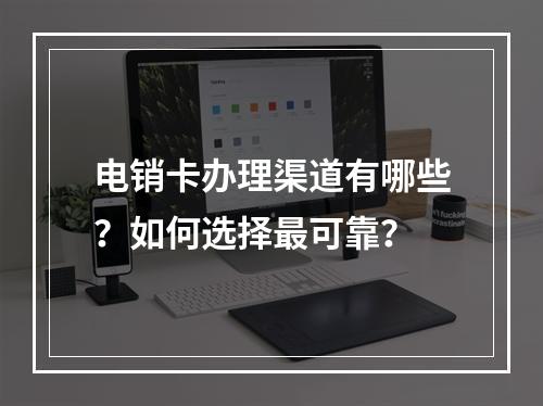电销卡办理渠道有哪些？如何选择最可靠？