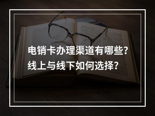 电销卡办理渠道有哪些？线上与线下如何选择？