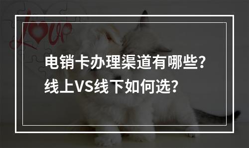 电销卡办理渠道有哪些？线上VS线下如何选？