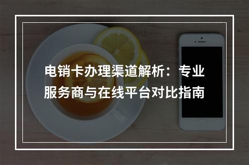 电销卡办理渠道解析：专业服务商与在线平台对比指南