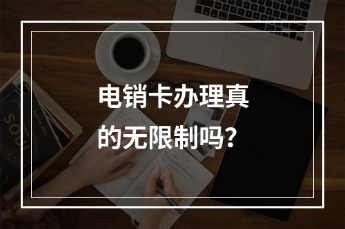 电销卡办理真的无限制吗？