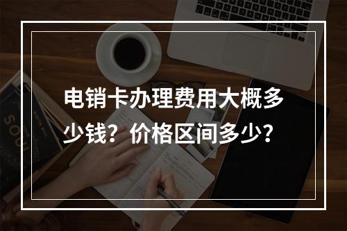 电销卡办理费用大概多少钱？价格区间多少？